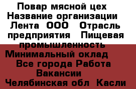 Повар мясной цех › Название организации ­ Лента, ООО › Отрасль предприятия ­ Пищевая промышленность › Минимальный оклад ­ 1 - Все города Работа » Вакансии   . Челябинская обл.,Касли г.